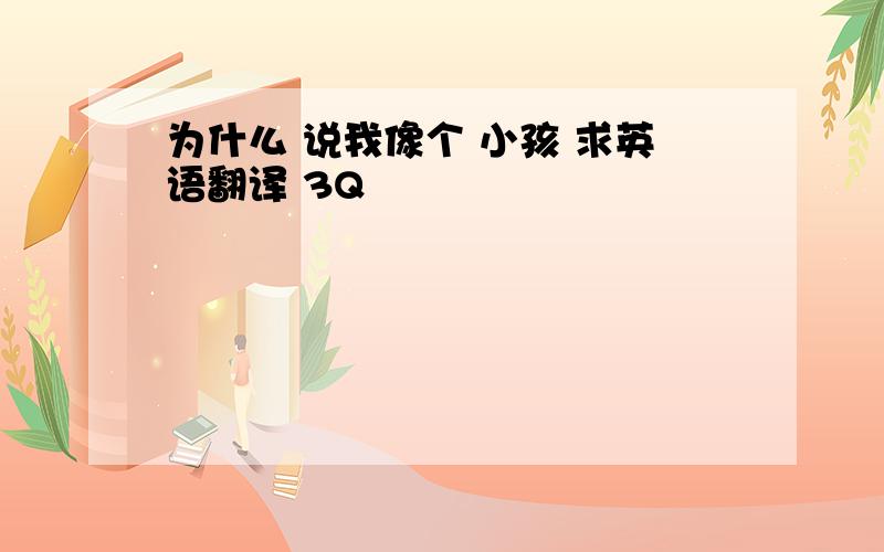 为什么 说我像个 小孩 求英语翻译 3Q