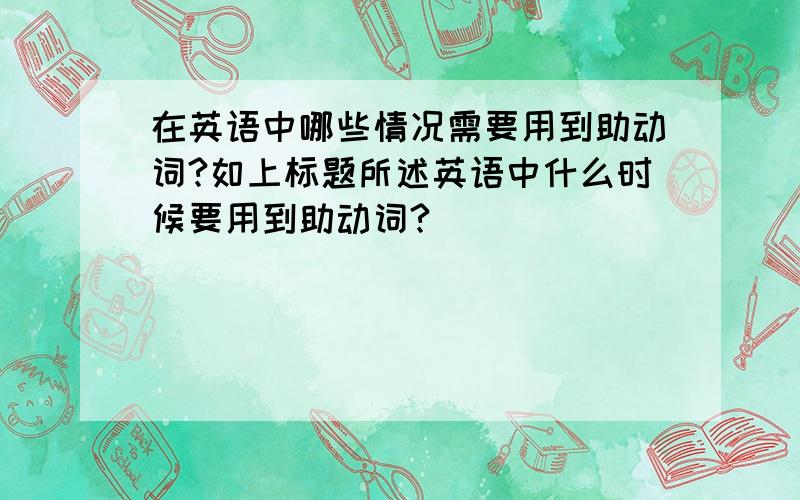 在英语中哪些情况需要用到助动词?如上标题所述英语中什么时候要用到助动词?