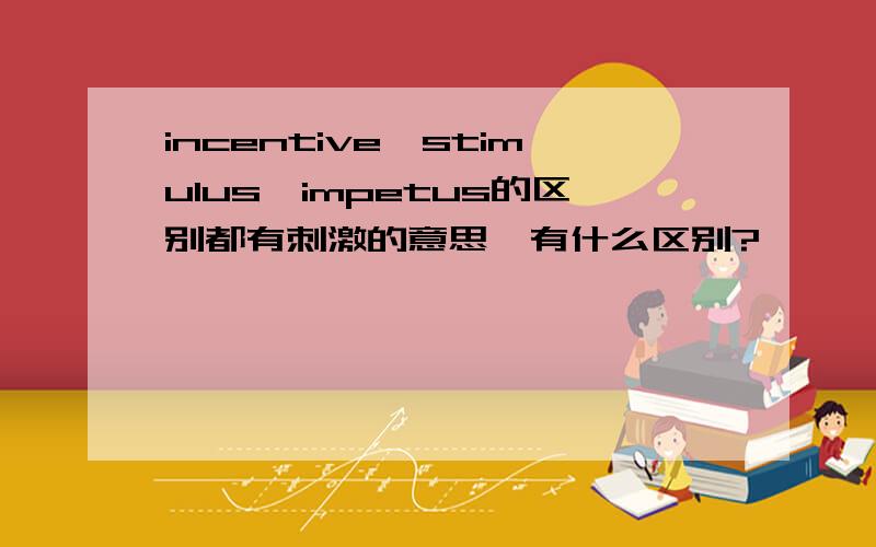 incentive、stimulus、impetus的区别都有刺激的意思,有什么区别?