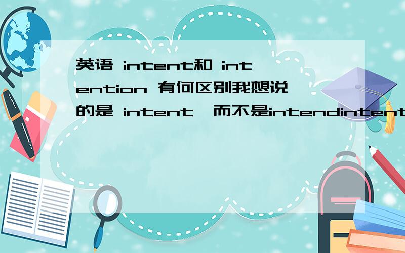 英语 intent和 intention 有何区别我想说的是 intent  而不是intendintent 只有名词 和 adj啊并不是只 intend 的过去式