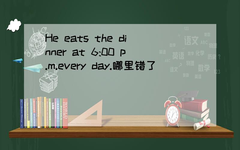 He eats the dinner at 6:00 p.m.every day.哪里错了