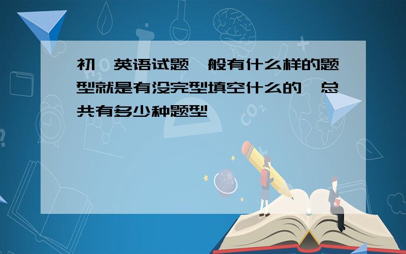 初一英语试题一般有什么样的题型就是有没完型填空什么的,总共有多少种题型