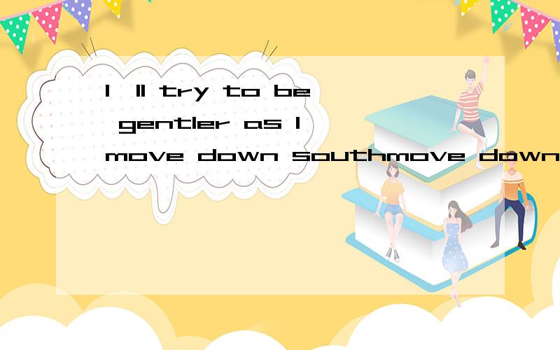 I'll try to be gentler as I move down southmove down south在这里什么意思?