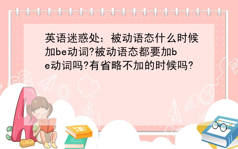 英语迷惑处：被动语态什么时候加be动词?被动语态都要加be动词吗?有省略不加的时候吗?