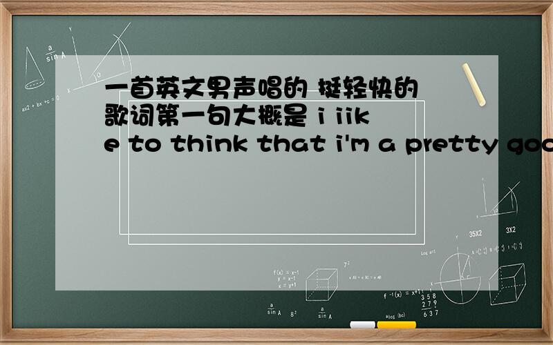 一首英文男声唱的 挺轻快的 歌词第一句大概是 i iike to think that i'm a pretty good