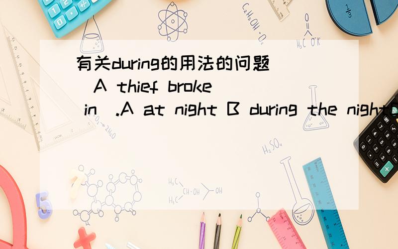 有关during的用法的问题．A thief broke in_.A at night B during the nightC at the night D during night为什么不能用A呢?