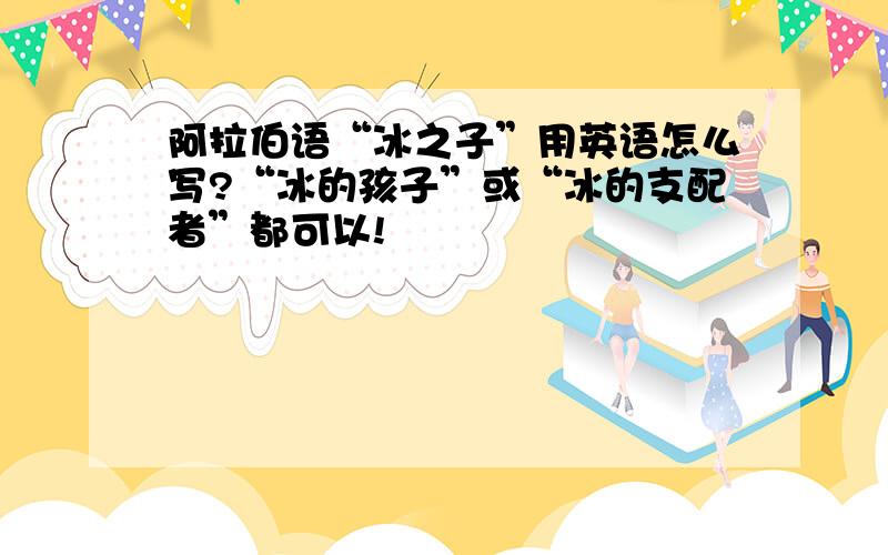 阿拉伯语“冰之子”用英语怎么写?“冰的孩子”或“冰的支配者”都可以!