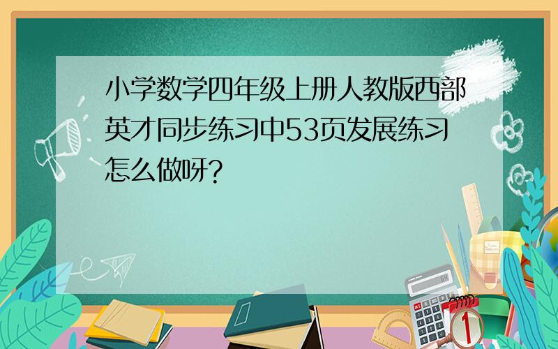 小学数学四年级上册人教版西部英才同步练习中53页发展练习怎么做呀?