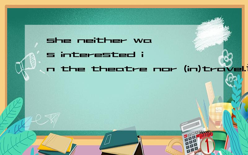 she neither was interested in the theatre nor (in)travel.这句话有误吗?