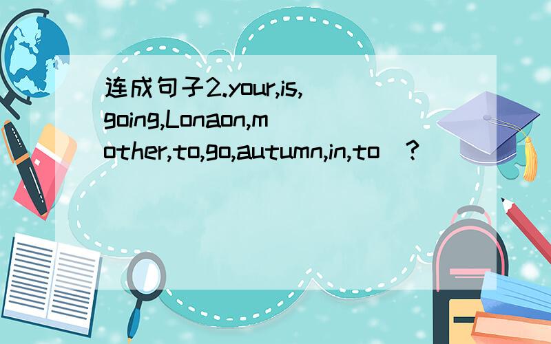 连成句子2.your,is,going,Lonaon,mother,to,go,autumn,in,to（?）