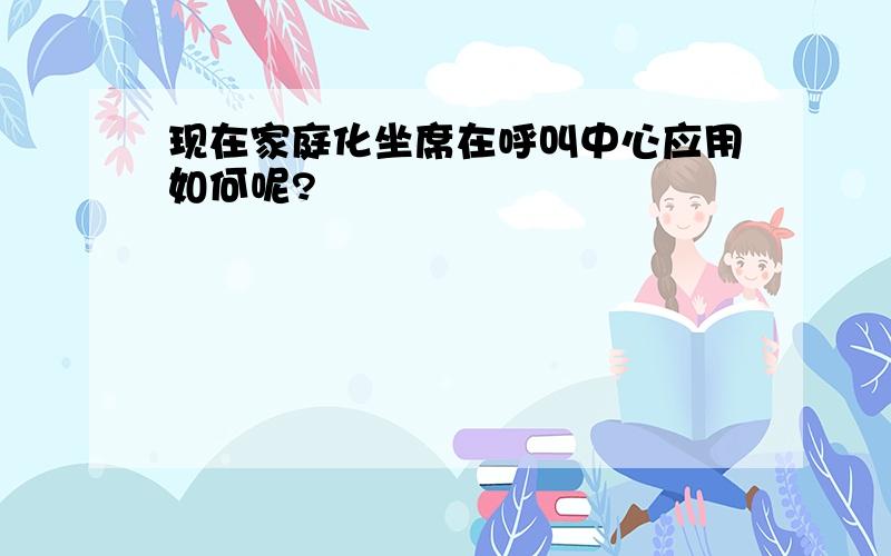 现在家庭化坐席在呼叫中心应用如何呢?