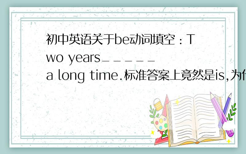 初中英语关于be动词填空：Two years_____ a long time.标准答案上竟然是is,为什么不是are呢?前面明明是复数啊