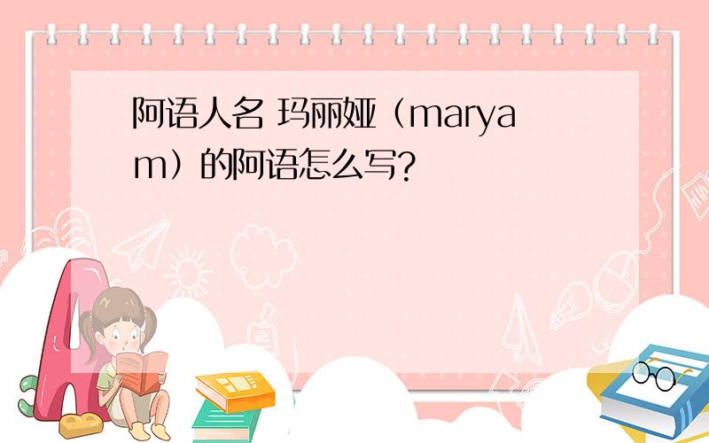 阿语人名 玛丽娅（maryam）的阿语怎么写?