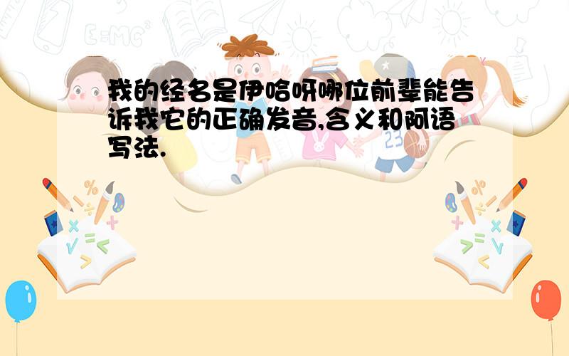 我的经名是伊哈呀哪位前辈能告诉我它的正确发音,含义和阿语写法.