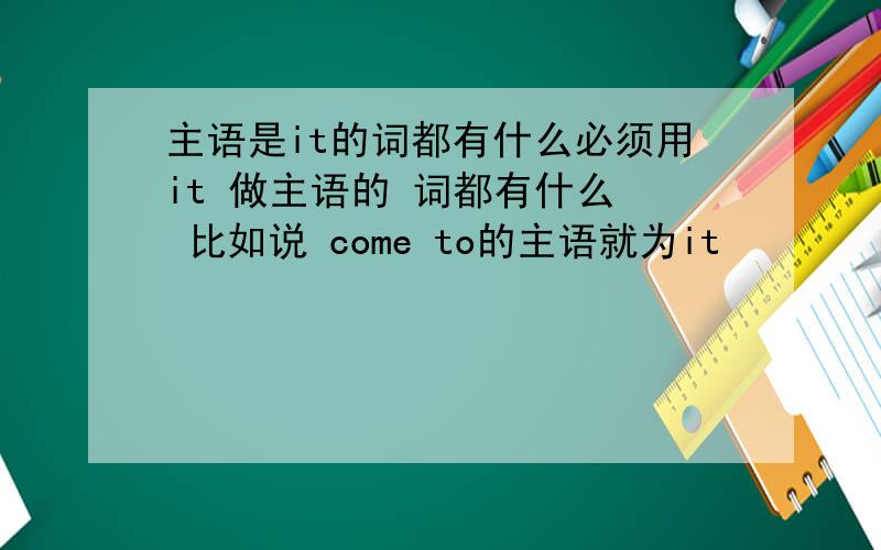 主语是it的词都有什么必须用it 做主语的 词都有什么  比如说 come to的主语就为it