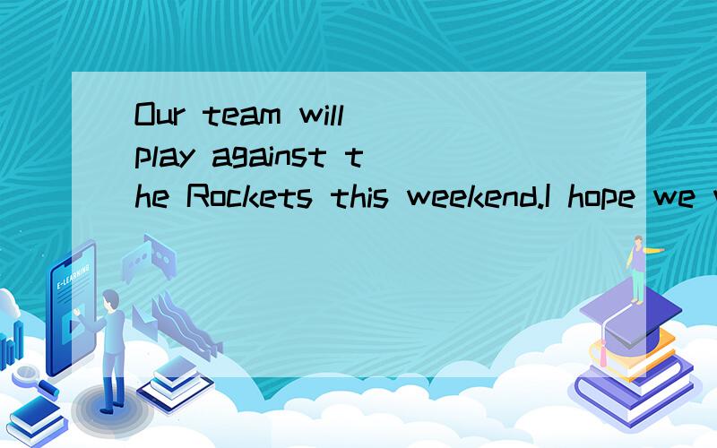 Our team will play against the Rockets this weekend.I hope we will win.AWell done BGood luck