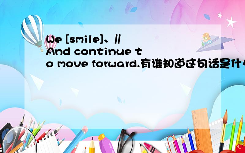 We [smile]、// And continue to move forward.有谁知道这句话是什么意思