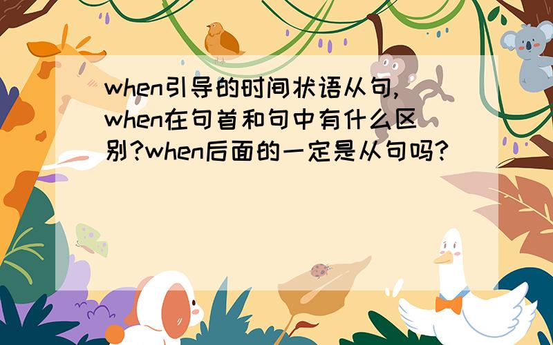 when引导的时间状语从句,when在句首和句中有什么区别?when后面的一定是从句吗?