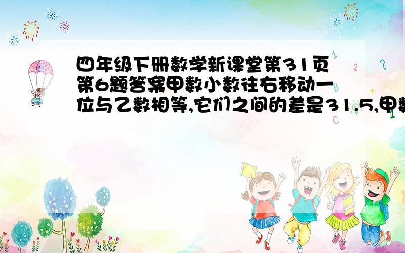 四年级下册数学新课堂第31页第6题答案甲数小数往右移动一位与乙数相等,它们之间的差是31.5,甲数和乙数各是多少?