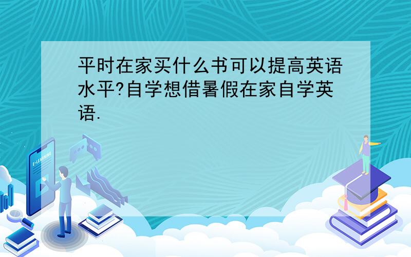 平时在家买什么书可以提高英语水平?自学想借暑假在家自学英语.