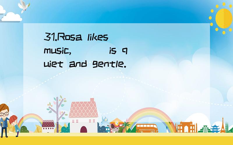 31.Rosa likes music,___ is quiet and gentle.