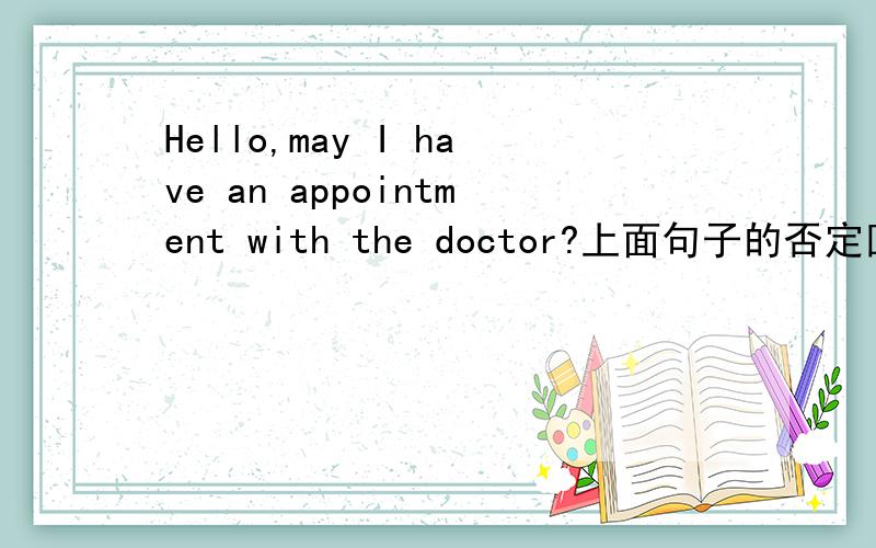 Hello,may I have an appointment with the doctor?上面句子的否定回答应是?