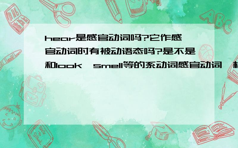 hear是感官动词吗?它作感官动词时有被动语态吗?是不是和look、smell等的系动词感官动词一样用主动语态表示被动语态呢?