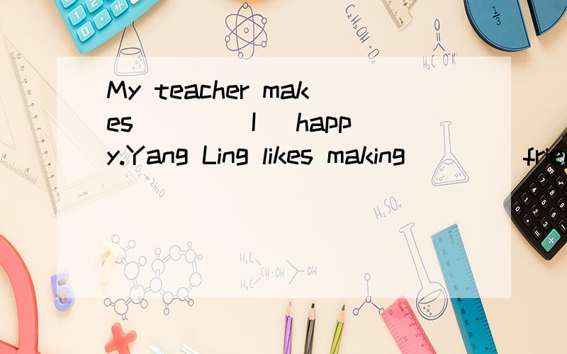 My teacher makes ___(I) happy.Yang Ling likes making ___(friend).My son likes ___(make) faces._______(make) sure that he has gone.Please dont's ___(make) noise in the class.Yesterday evening I____(make) a cake .