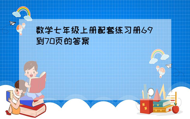 数学七年级上册配套练习册69到70页的答案