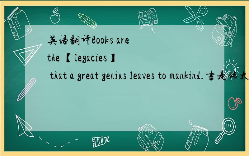 英语翻译Books are the 【legacies】 that a great genius leaves to mankind.书是伟大的天才留给人类的【精神财富】.我感觉工程师建的建筑不能叫遗产吧?