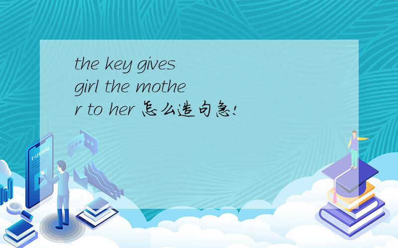 the key gives girl the mother to her 怎么造句急!