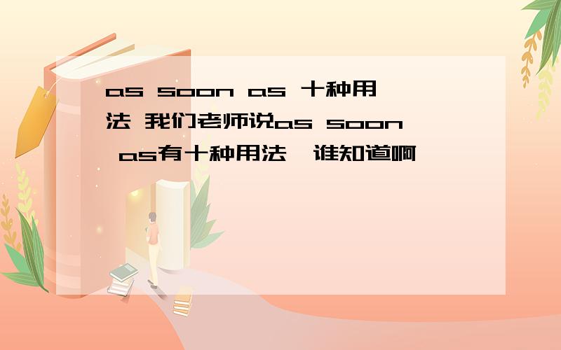 as soon as 十种用法 我们老师说as soon as有十种用法,谁知道啊