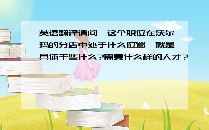 英语翻译请问,这个职位在沃尔玛的分店中处于什么位置,就是具体干些什么?需要什么样的人才?