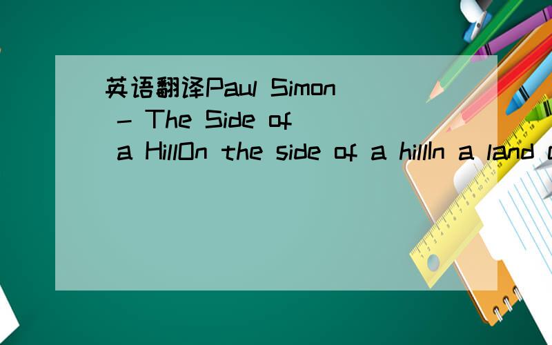 英语翻译Paul Simon - The Side of a HillOn the side of a hillIn a land called somewhereA little boy lays asleep in the earthWhile down in the valley a cruel war ragesAnd people forget what a childs life is worthOn the side of a hill a little cloud