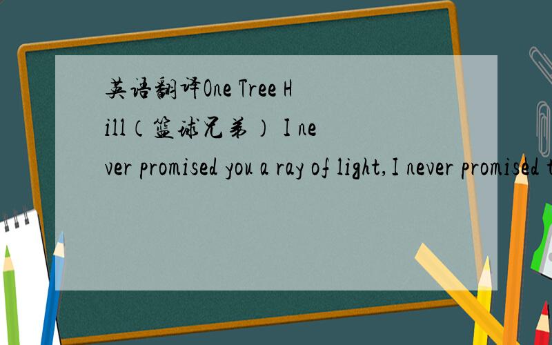 英语翻译One Tree Hill（篮球兄弟） I never promised you a ray of light,I never promised there'd be sunshine everyday,I gave you everything I have,the good,the bad.Why do you put me on a pedestal,I'm so up high that I can't see the ground bel