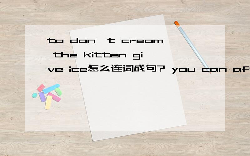 to don't creom the kitten give ice怎么连词成句? you can after my look kitten