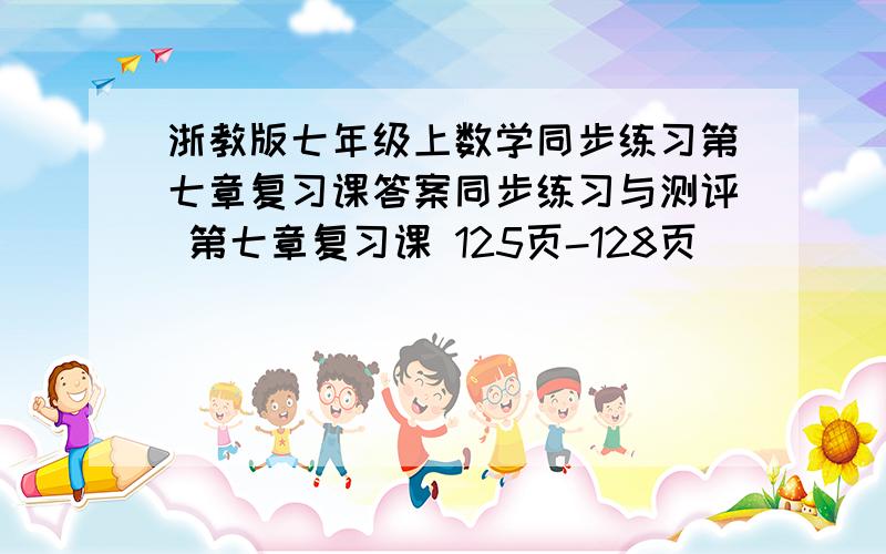 浙教版七年级上数学同步练习第七章复习课答案同步练习与测评 第七章复习课 125页-128页