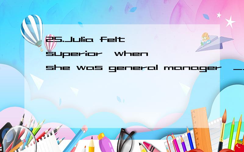 25.Julia felt superior,when she was general manager,___________her colleagues.A.at B.on C.to D.of为什么不选C?be superior to...如果选D,如何解释与翻译,