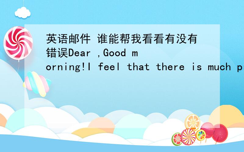 英语邮件 谁能帮我看看有没有错误Dear ,Good morning!I feel that there is much predestined relationship between us.You are just like the mother of my two kids in America.I am a manager in a fashion company.I will send you some beautiful c