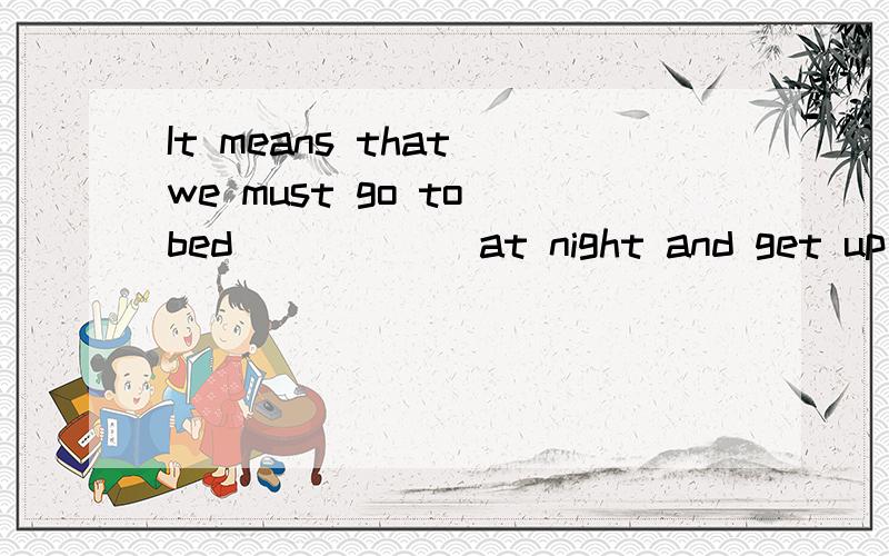 It means that we must go to bed______at night and get up early in the______.