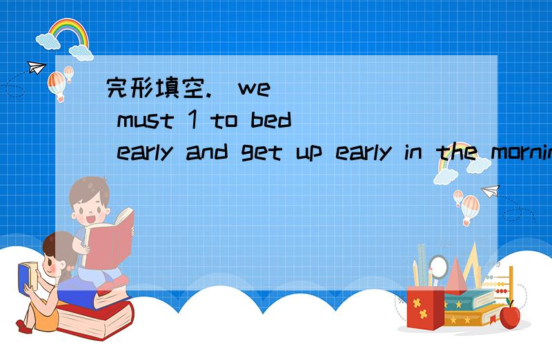 完形填空.​we must 1 to bed early and get up early in the morning.(紧急求助）if we 2 ,we shall be healthy.The baby 3 enough sleep.Children need nice 4 sleep every night.Some 5 go to bed late at night and get up late in the morning.This