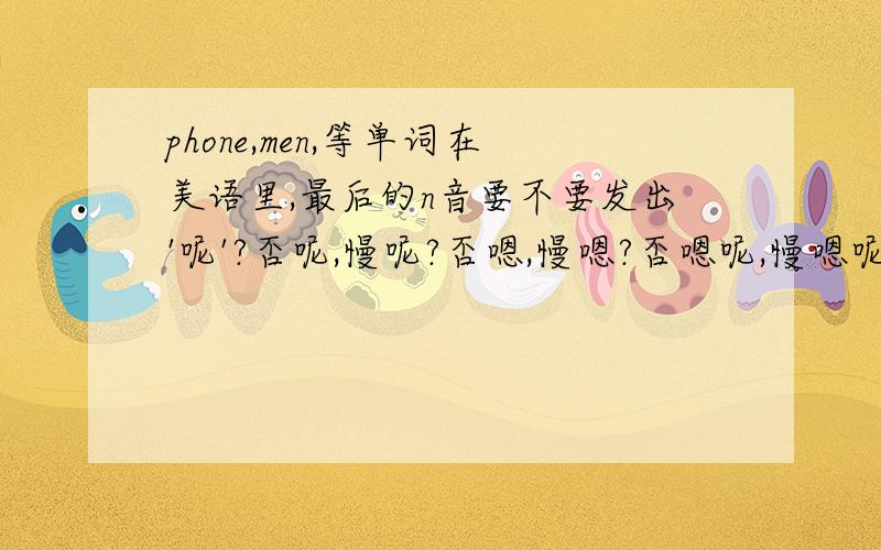 phone,men,等单词在美语里,最后的n音要不要发出'呢'?否呢,慢呢?否嗯,慢嗯?否嗯呢,慢嗯呢?听过很多美剧中读的方法都不一样,有的phone最后不发出‘呢’音,有的会发出‘呢’音,请问到底如何呢?