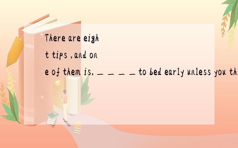 There are eight tips ,and one of them is,____to bed early unless you think it is necessary.A.does not goB.not to goC.not goingD.do not go是哪一个,为什么?