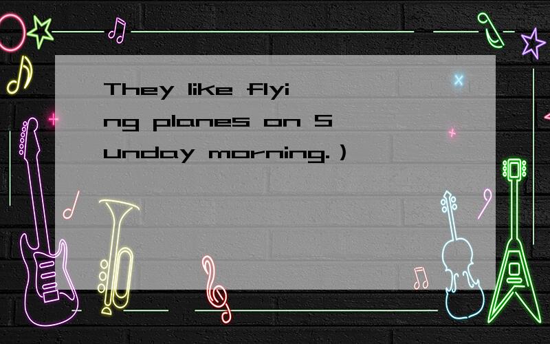 They like flying planes on Sunday morning.）