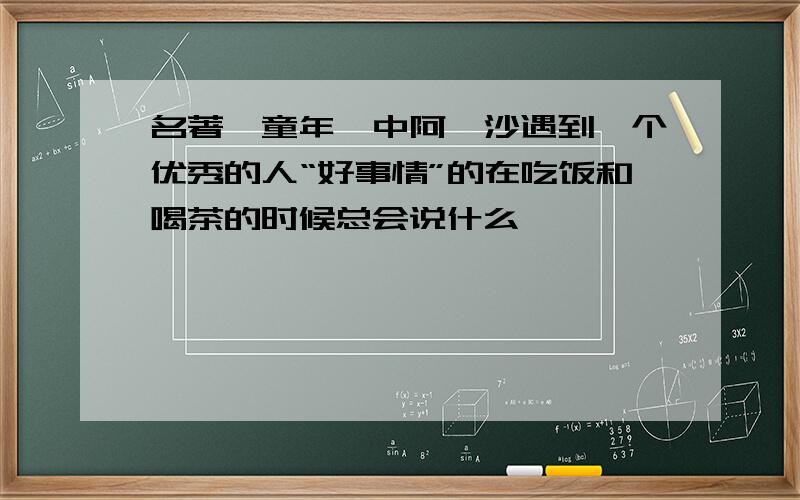 名著《童年》中阿廖沙遇到一个优秀的人“好事情”的在吃饭和喝茶的时候总会说什么