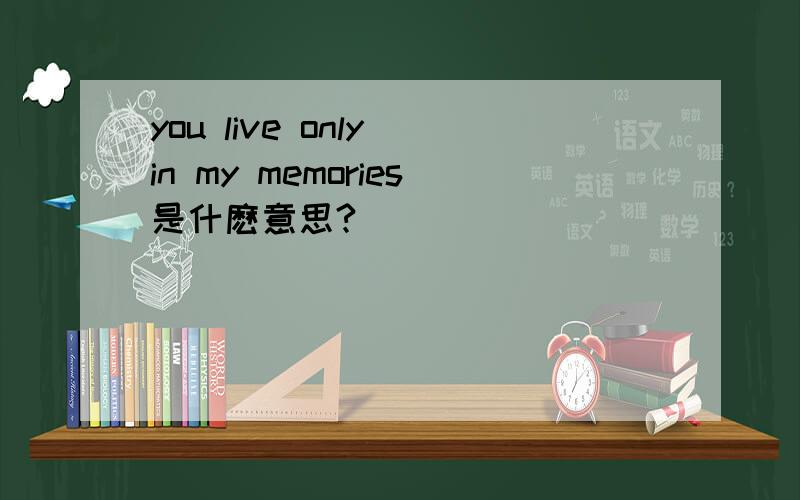 you live only in my memories是什麽意思?