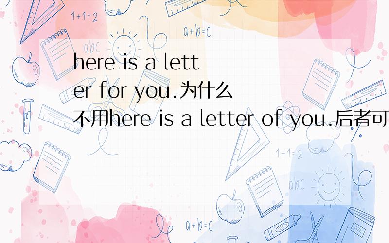 here is a letter for you.为什么不用here is a letter of you.后者可译那里有一份信是你的.