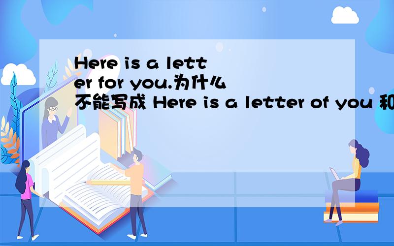 Here is a letter for you.为什么不能写成 Here is a letter of you 和 here is a letter to you.谁能告请专业老师来回答,我会给你很多分的.l do not know the homework for today.为什么不能写成,l do not know the homework of tod
