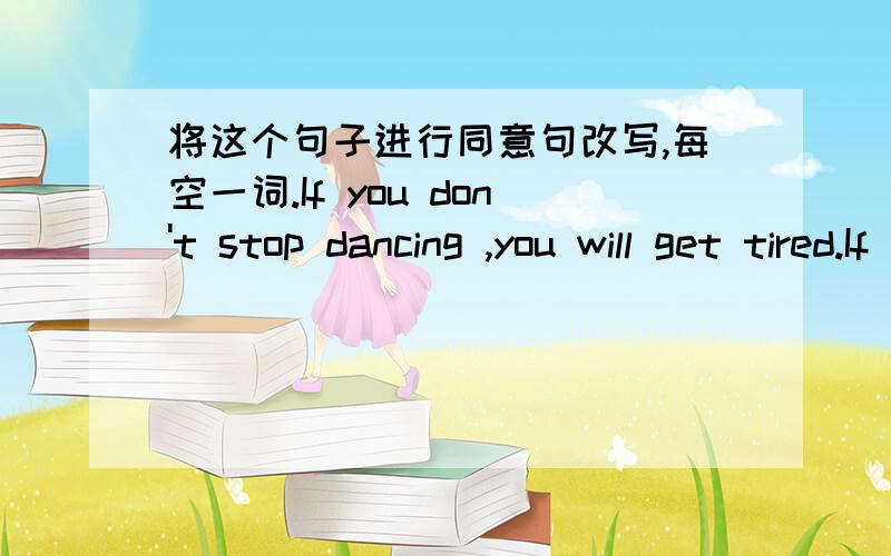 将这个句子进行同意句改写,每空一词.If you don't stop dancing ,you will get tired.If you _____ _____ ,you will get tired.仅初二的词汇量