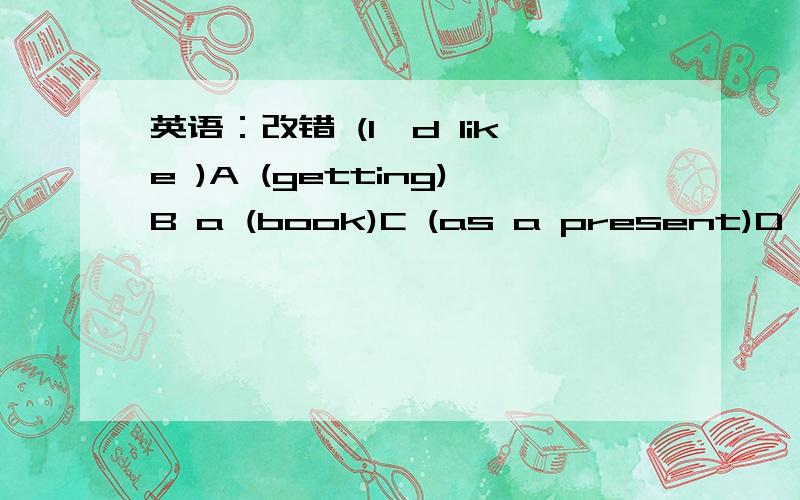 英语：改错 (I'd like )A (getting)B a (book)C (as a present)D .上面划线部分其中有一项错误,请将其序号写出,并将正确答案写出来.